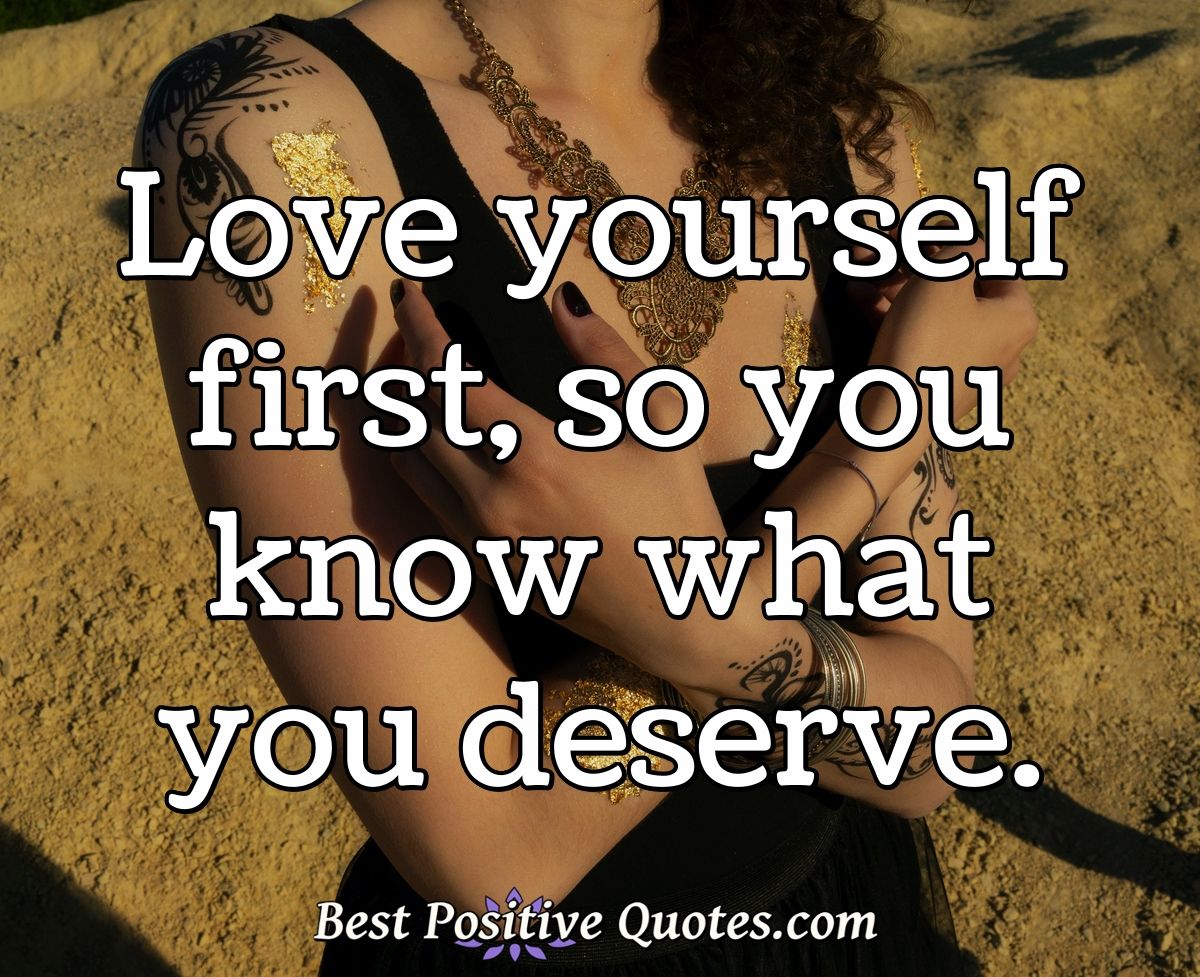 Love yourself first, so you know what you deserve.   Best Positive ...