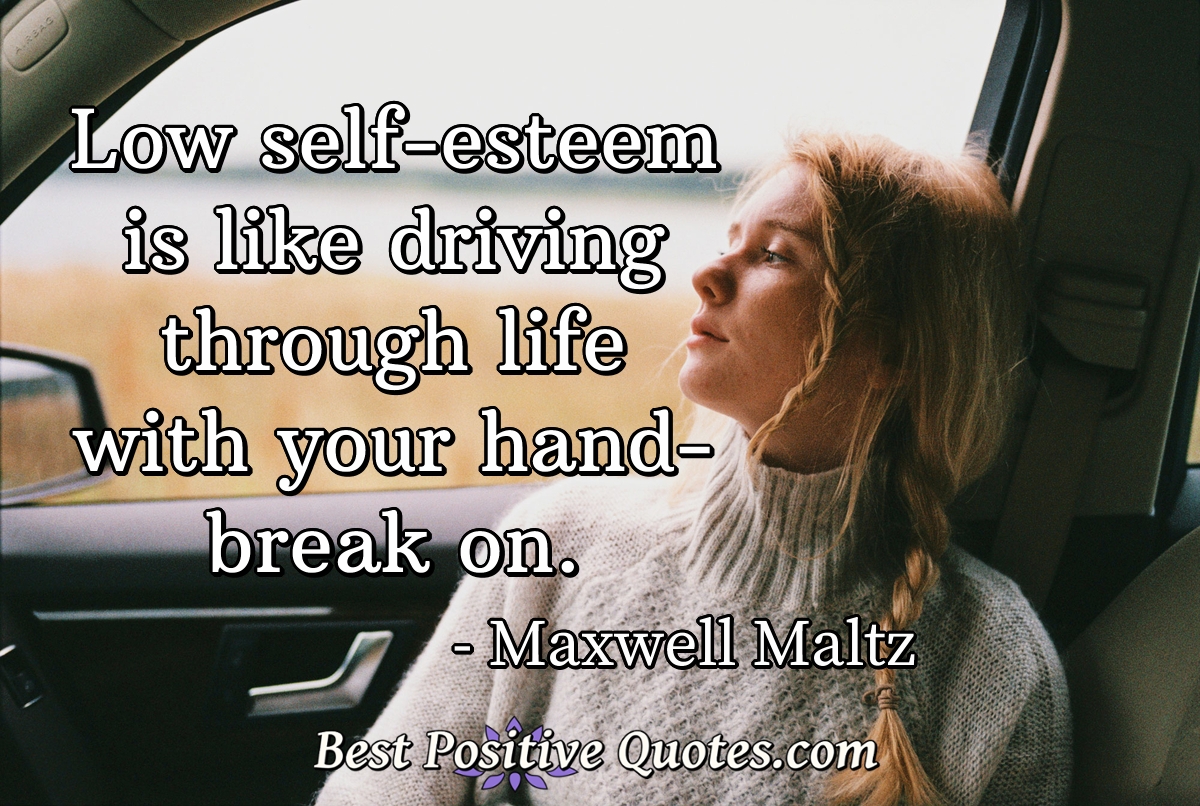 Low self-esteem is like driving through life with your hand-break on. - Maxwell Maltz