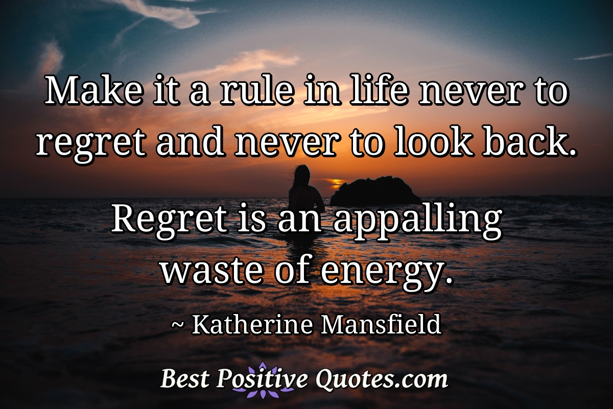 Make it a rule in life never to regret and never to look back. Regret is an appalling waste of energy. - Katherine Mansfield