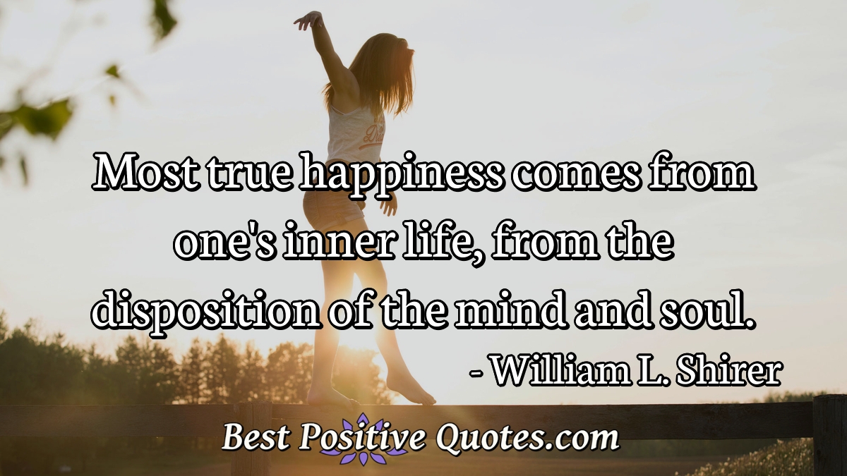 Most true happiness comes from one's inner life, from the disposition of the mind and soul. - William L. Shirer
