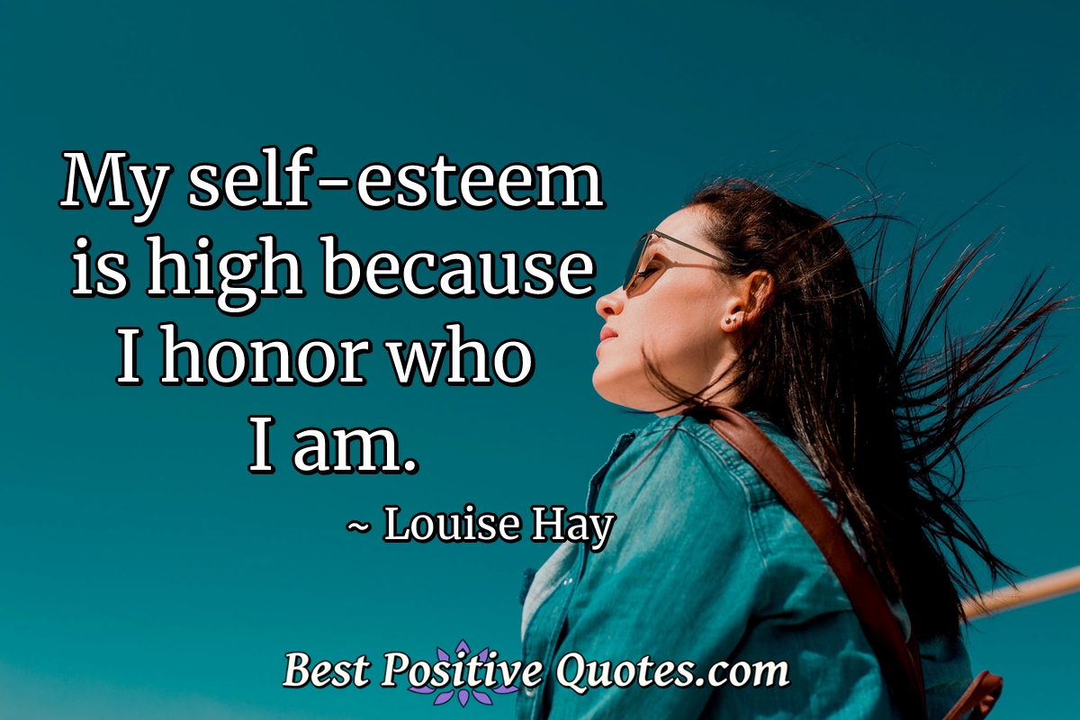 My self-esteem is high because I honor who I am. - Louise Hay