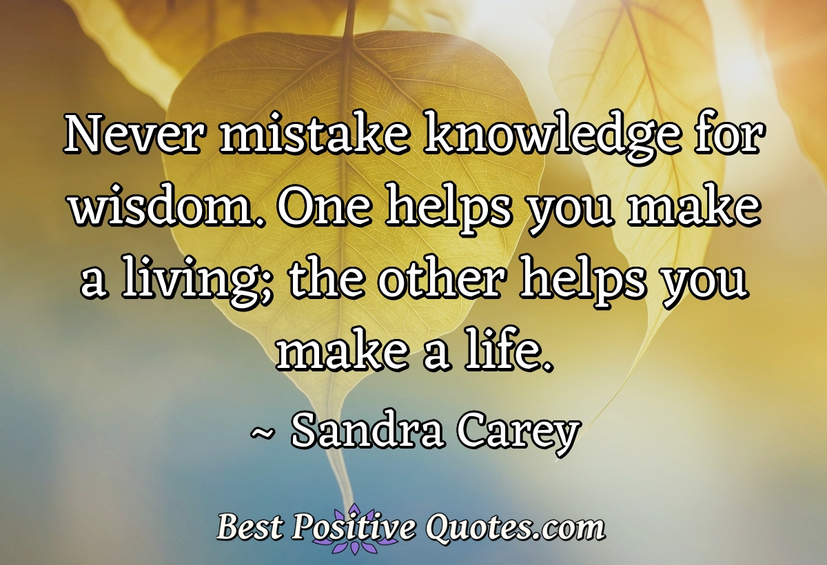Never mistake knowledge for wisdom. One helps you make a living; the other helps you make a life. - Sandra Carey