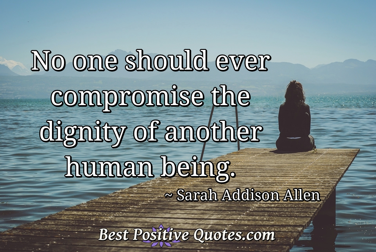 No one should ever compromise the dignity of another human being. - Sarah Addison Allen
