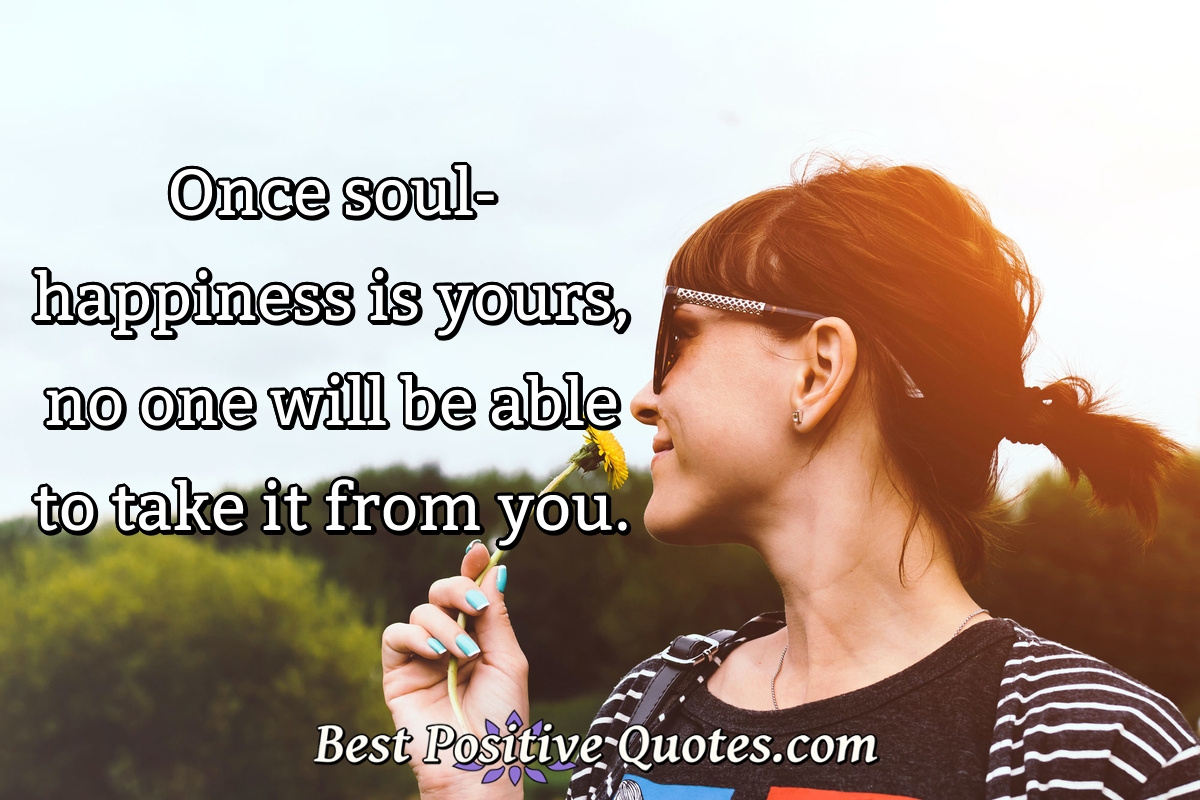 Once soul-happiness is yours, no one will be able to take it from you. - Anonymous