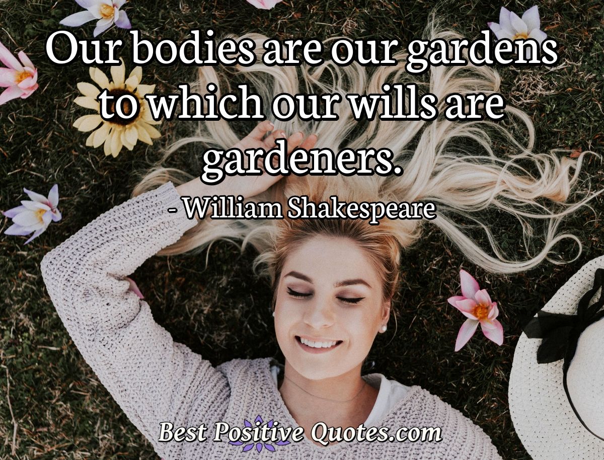 Our bodies are our gardens to which our wills are gardeners. - William Shakespeare