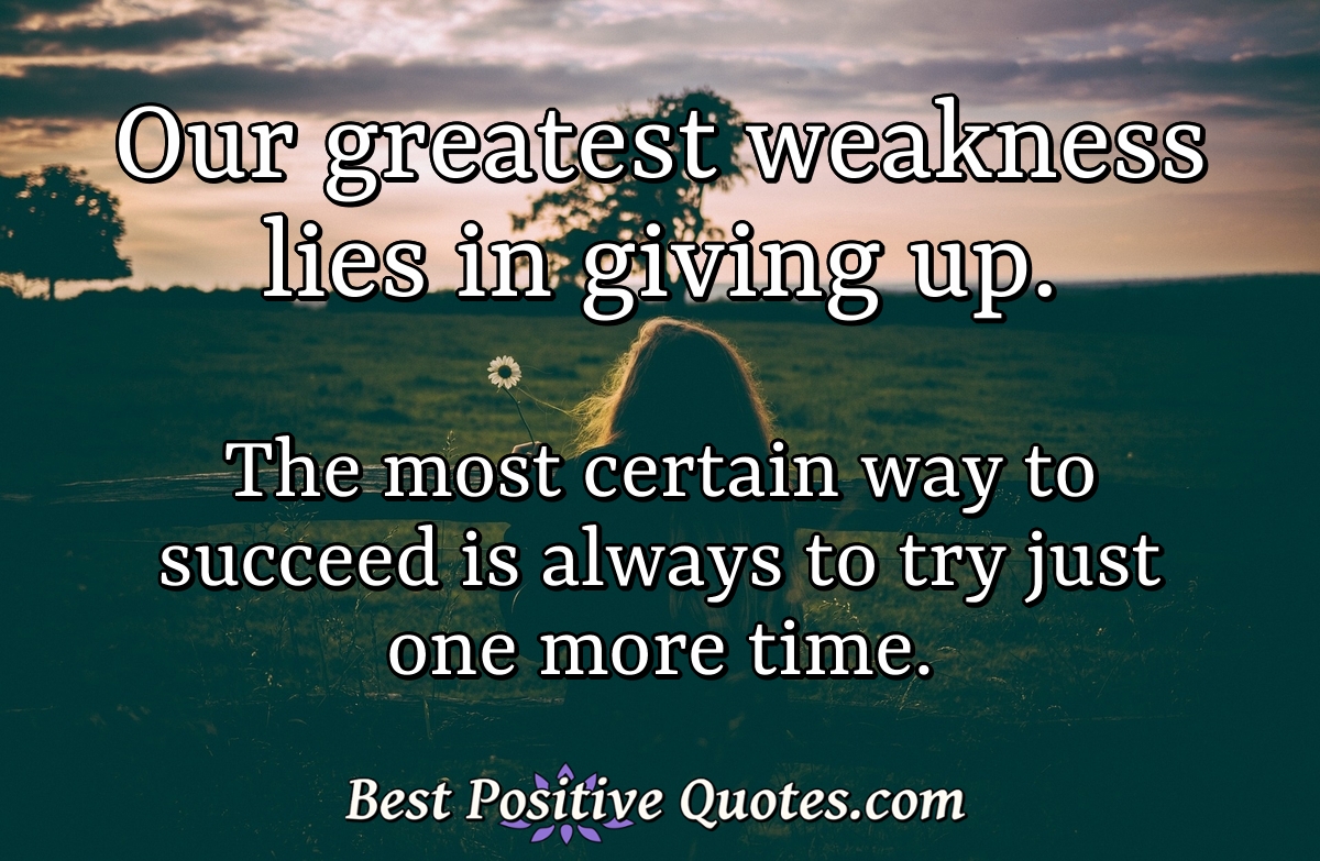 Our greatest weakness lies in giving up. The most certain way to succeed is always to try just one more time. - Anonymous