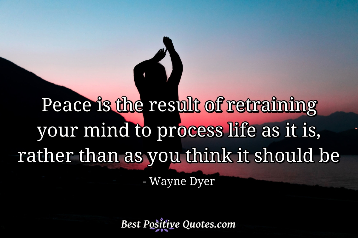 Peace is the result of retraining your mind to process life as it is, rather than as you think it should be - Wayne Dyer