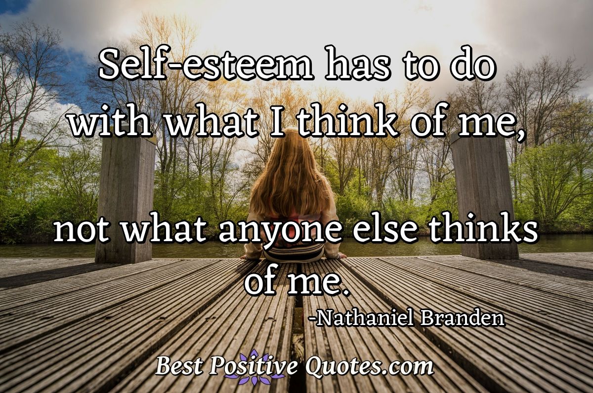 Self-esteem has to do with what I think of me, not what anyone else thinks of me. - Nathaniel Branden
