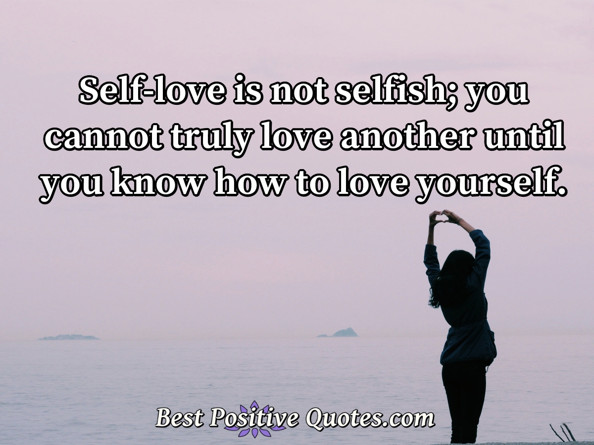 Self-love is not selfish; you cannot truly love another until you know how to love yourself. - Anonymous