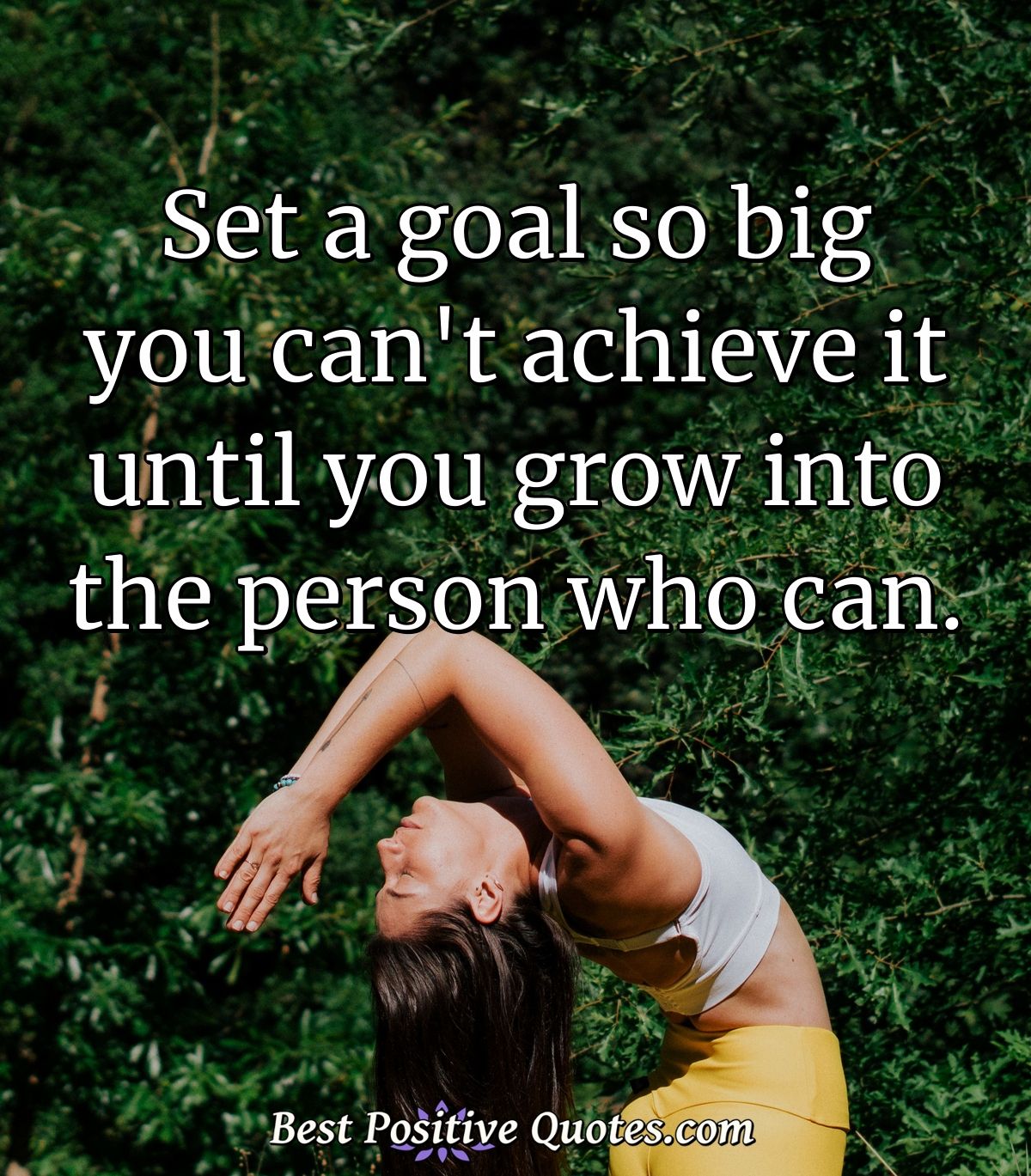 Set a goal so big you can't achieve it until you grow into the person who can. - Anonymous