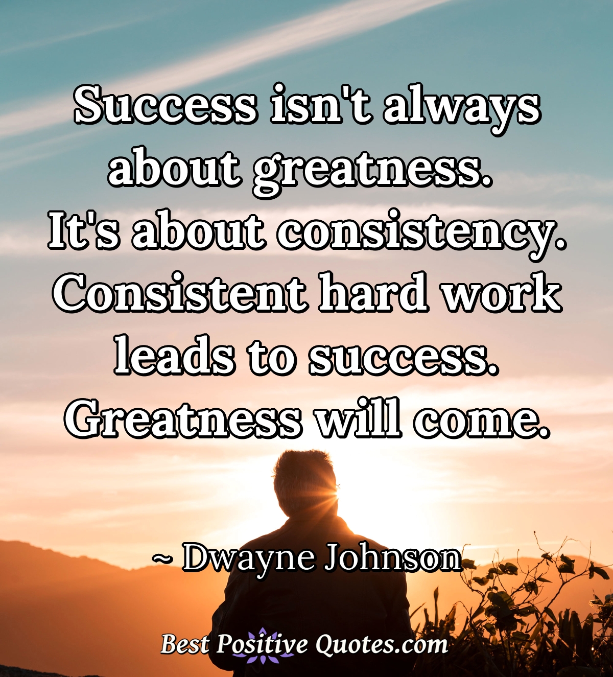 Success isn't always about greatness. It's about consistency. Consistent hard work leads to success. Greatness will come. - Dwayne Johnson