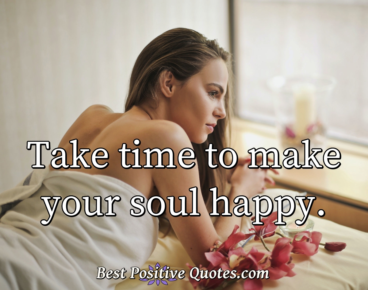 Take time to make your soul happy. - Anonymous