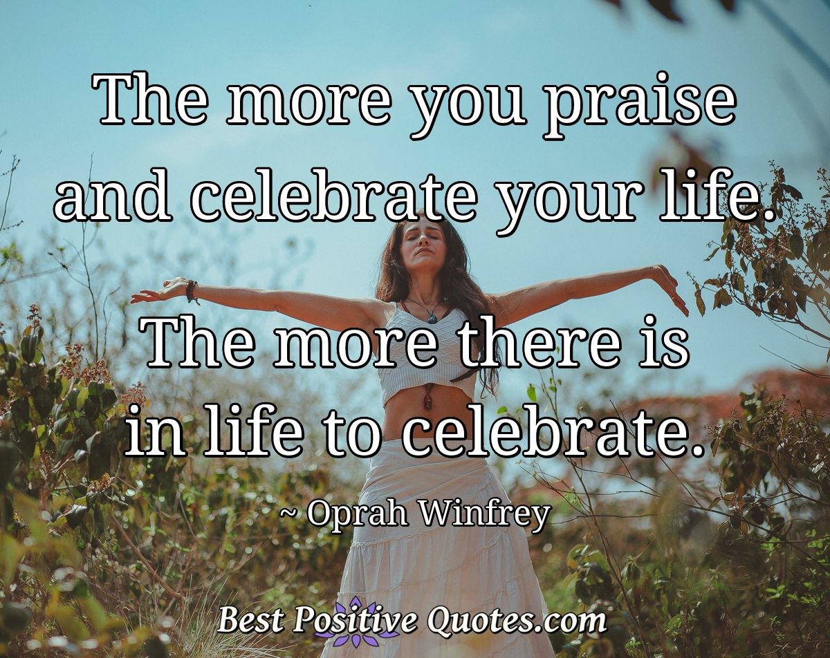The more you praise and celebrate your life. The more there is in life to celebrate. - Oprah Winfrey