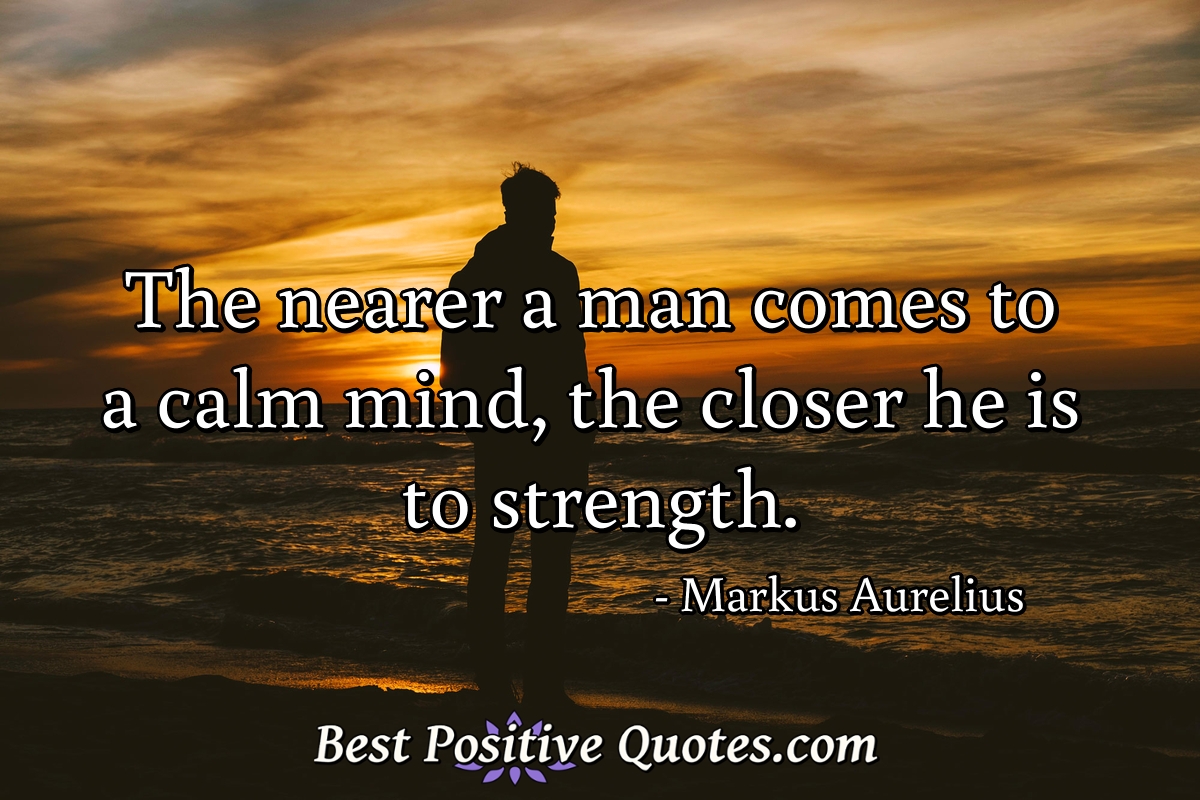 The nearer a man comes to a calm mind, the closer he is to strength. - Markus Aurelius
