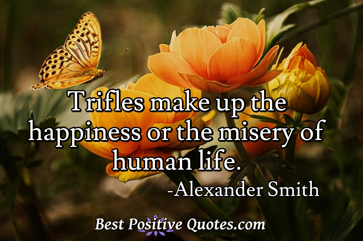 Trifles make up the happiness or the misery of human life. - Alexander Smith