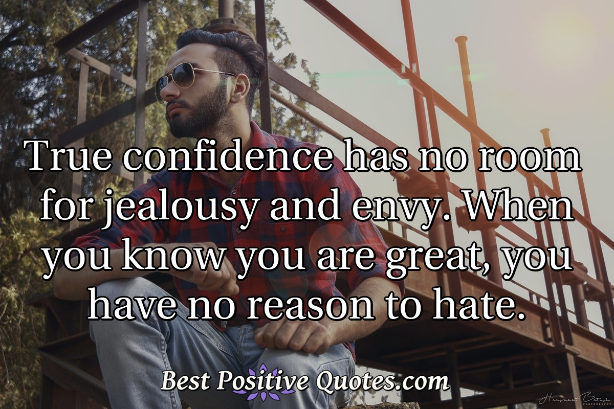 True confidence has no room for jealousy and envy. When you know you are great, you have no reason to hate. - Anonymous
