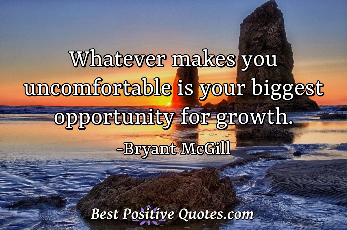 Whatever makes you uncomfortable is your biggest opportunity for growth. - Bryant McGill