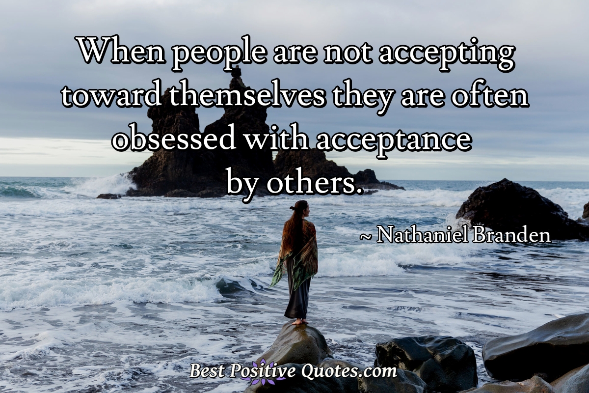 When people are not accepting toward themselves they are often obsessed with acceptance by others. - Nathaniel Branden