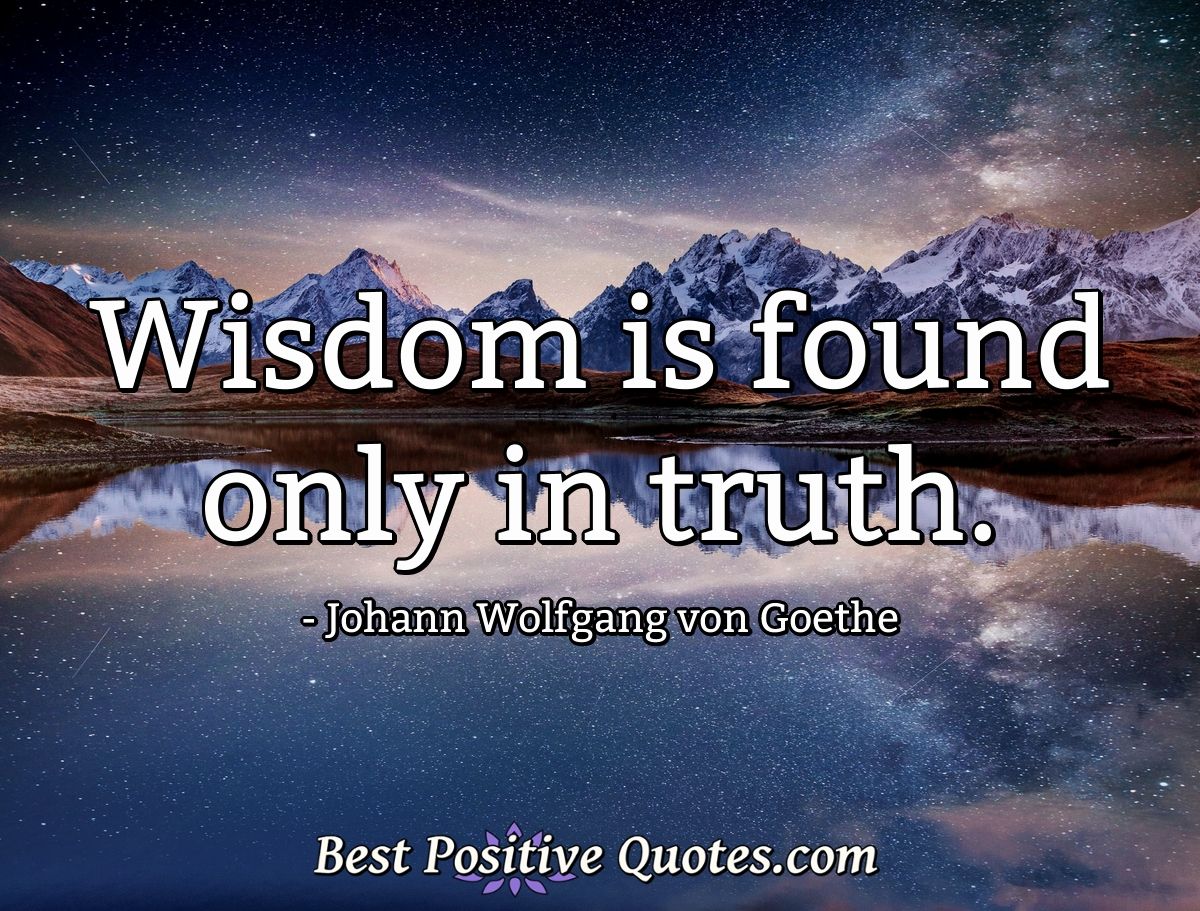 Wisdom is found only in truth. - Johann Wolfgang von Goethe