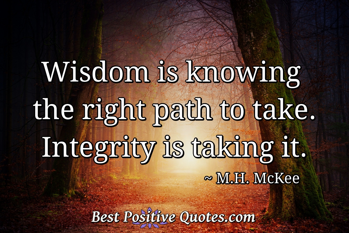 Wisdom is knowing the right path to take. Integrity is taking it. - M.H. McKee