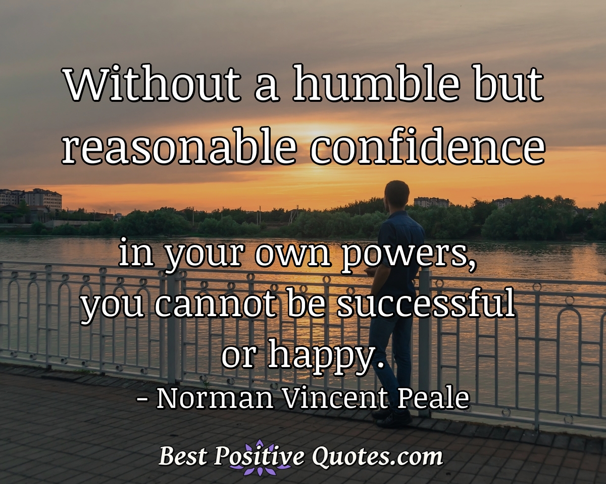 Without a humble but reasonable confidence in your own powers, you cannot be successful or happy. - Norman Vincent Peale