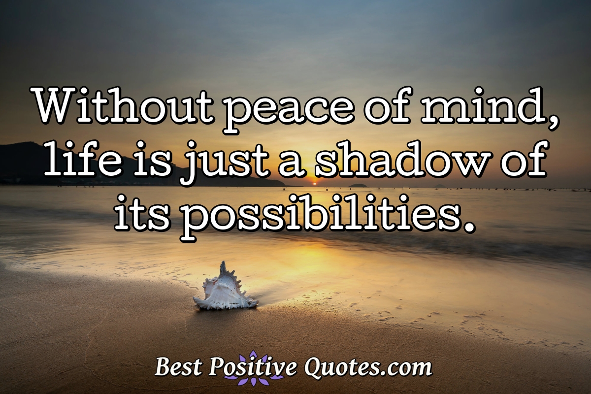 Without peace of mind, life is just a shadow of its possibilities. - Anonymous