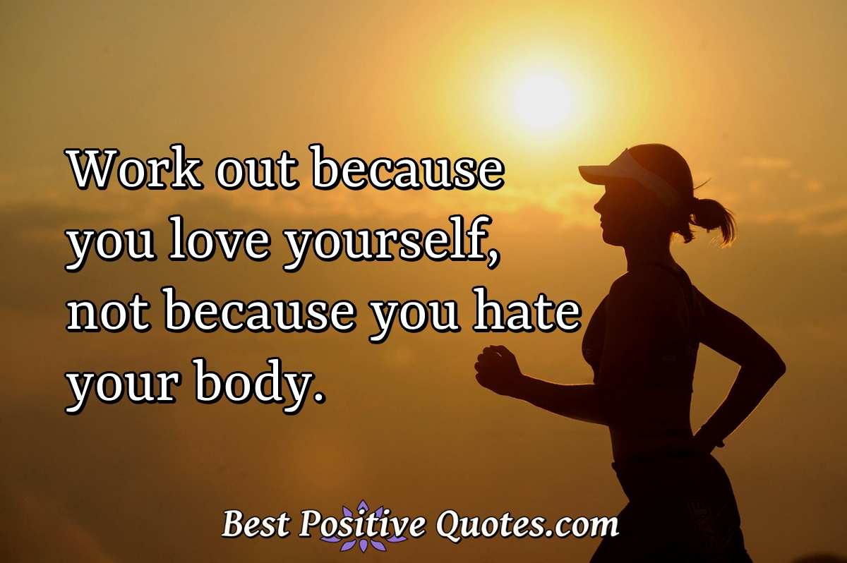 Work out because you love yourself, not because you hate your body. - Anonymous