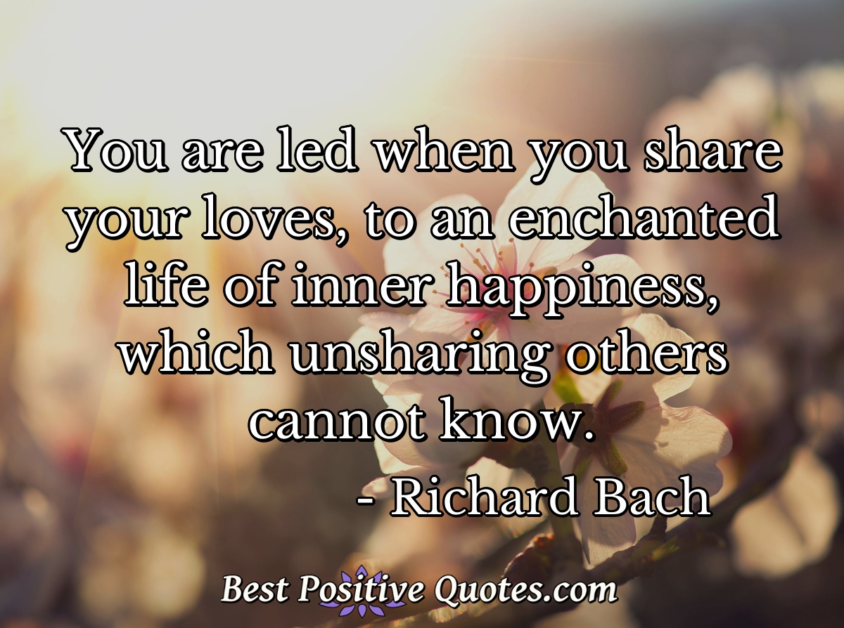 You are led when you share your loves, to an enchanted life of inner happiness, which unsharing others cannot know. - Richard Bach