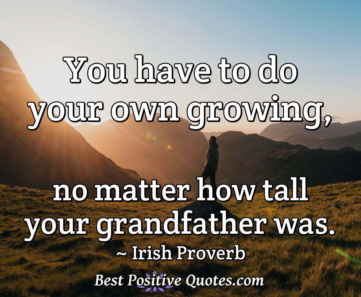 You have to do your own growing, no matter how tall your grandfather was. - Irish Proverb