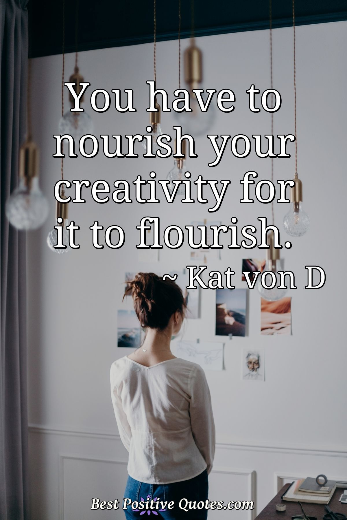 You have to nourish your creativity for it to flourish. - Kat von D