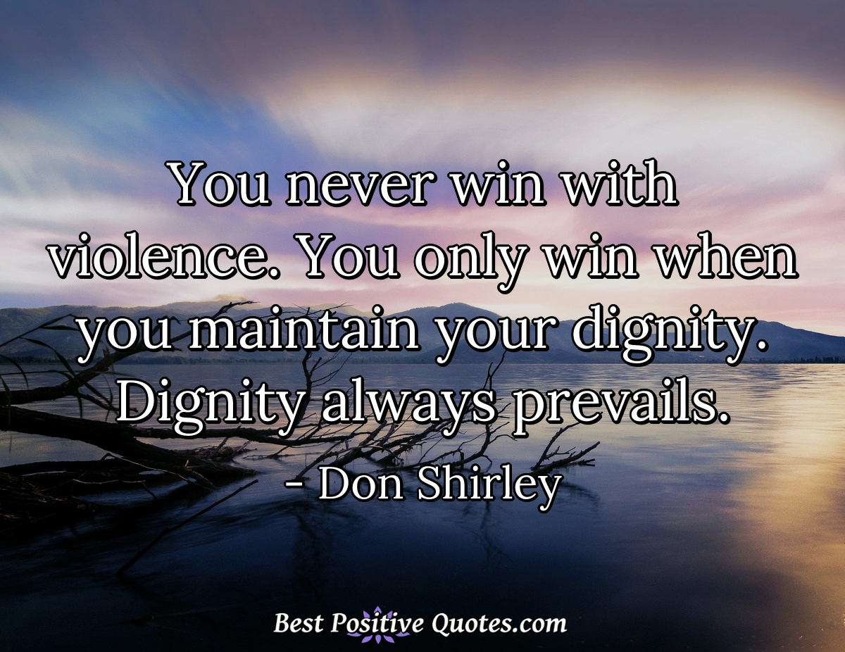 You never win with violence. You only win when you maintain your dignity. Dignity always prevails. - Don Shirley