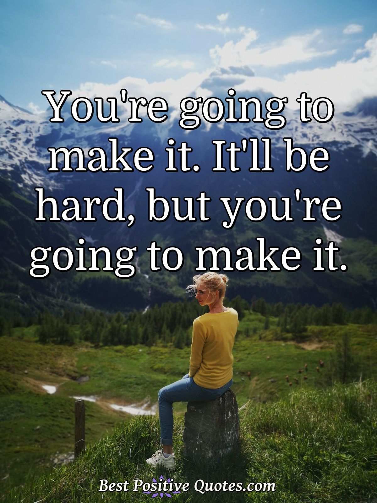 You're going to make it. It'll be hard, but you're going to make it. - Anonymous