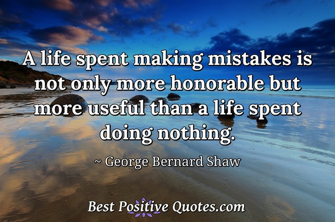 A life spent making mistakes is not only more honorable but more useful than a life spent doing nothing. - George Bernard Shaw