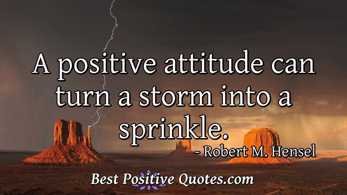 A positive attitude can turn a storm into a sprinkle. - Robert M. Hensel