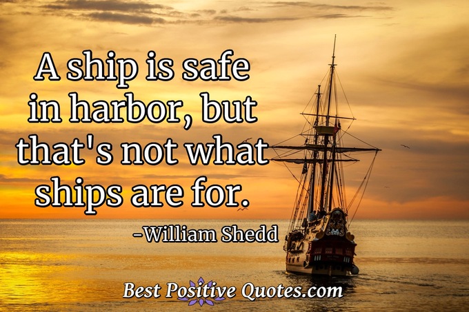 A ship is safe in harbor, but that's not what ships are for. - William Shedd