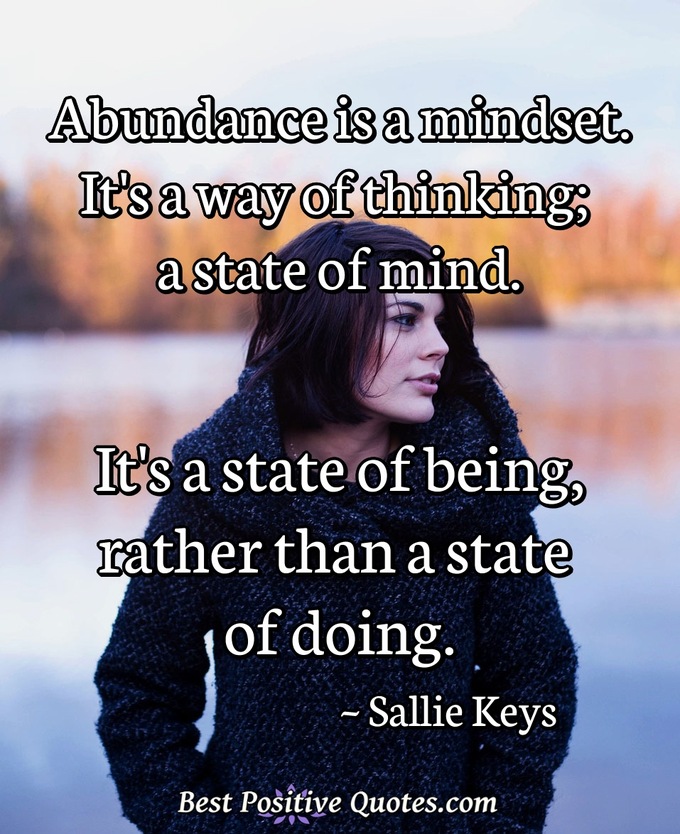 Abundance is a mindset. It's a way of thinking; a state of mind. It's a state of being, rather than a state of doing. - Sallie Keys