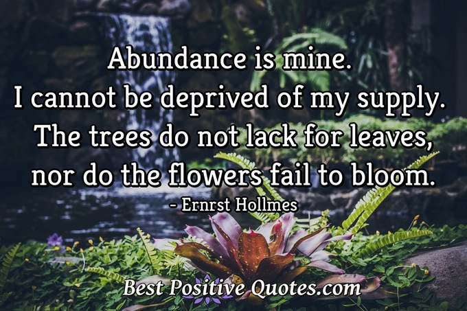 Abundance is mine. I cannot be deprived of my supply. The trees do not lack for leaves, nor do the flowers fail to bloom. - Ernrst Hollmes