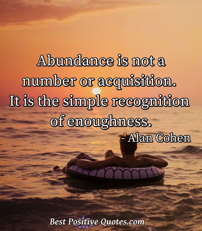 Abundance is not a number or acquisition. It is the simple recognition of enoughness. - Alan Cohen