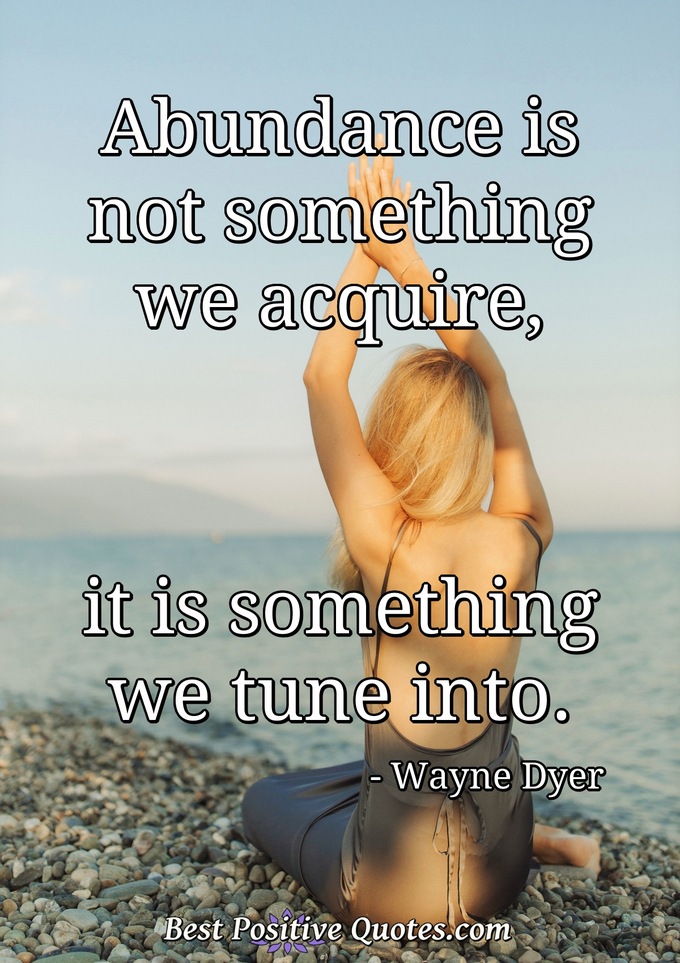 Abundance is not something we acquire, it is something we tune into. - Wayne Dyer