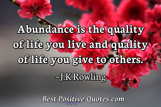 Abundance is the quality of life you live and quality of life you give to others. - J.K Rowling