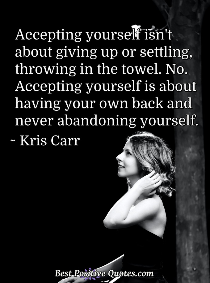 Accepting yourself isn't about giving up or settling, throwing in the towel. No. Accepting yourself is about having your own back and never abandoning yourself. - Kris Carr