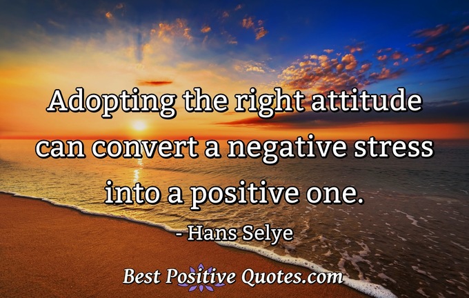 Adopting the right attitude can convert a negative stress into a positive one. - Hans Selye