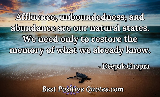 Affluence, unboundedness, and abundance are our natural states. We need only to restore the memory of what we already know. - Deepak Chopra
