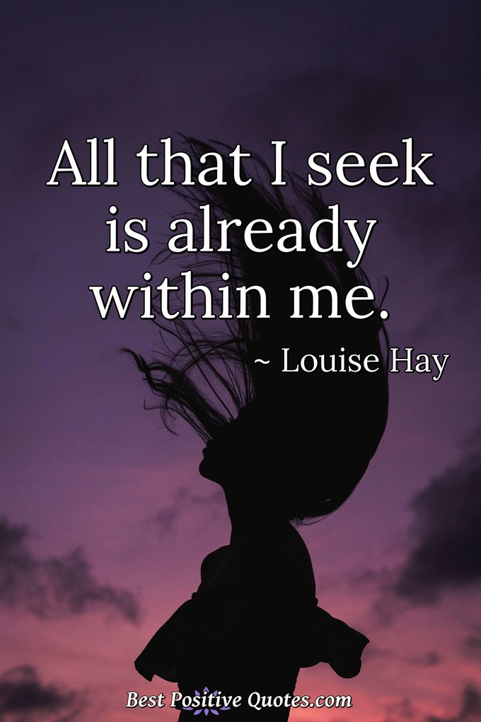 All that I seek is already within me. - Louise Hay