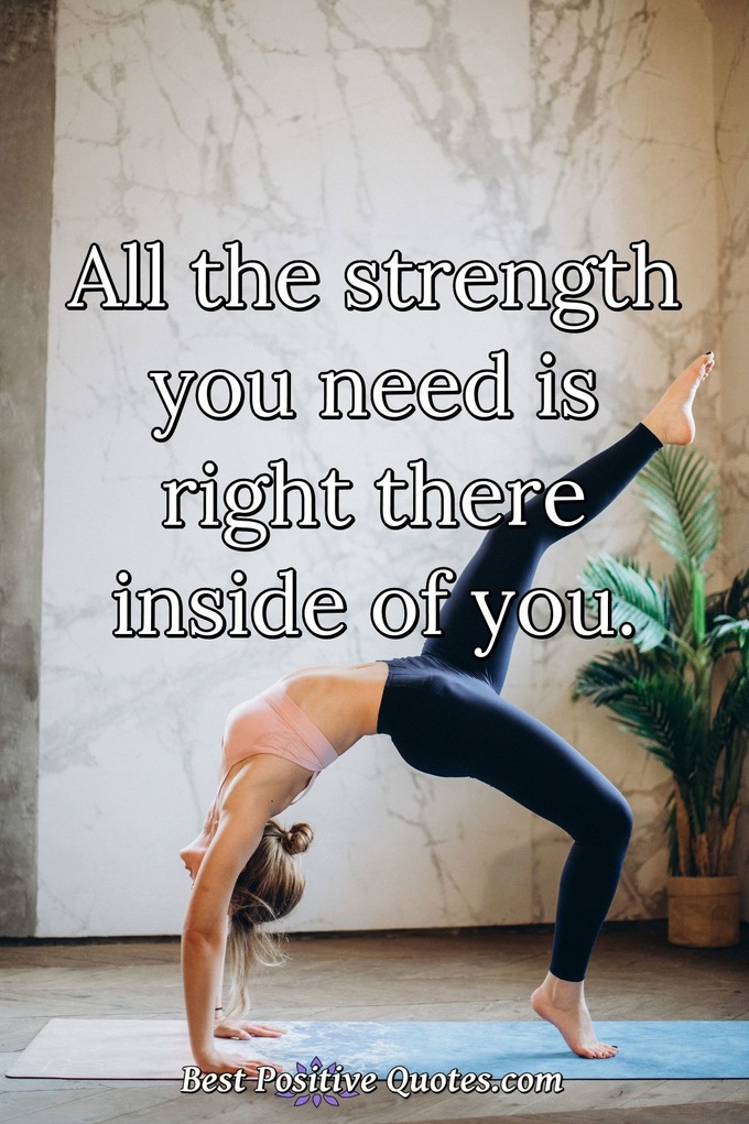 All the strength you need is right there inside of you. - Anonymous