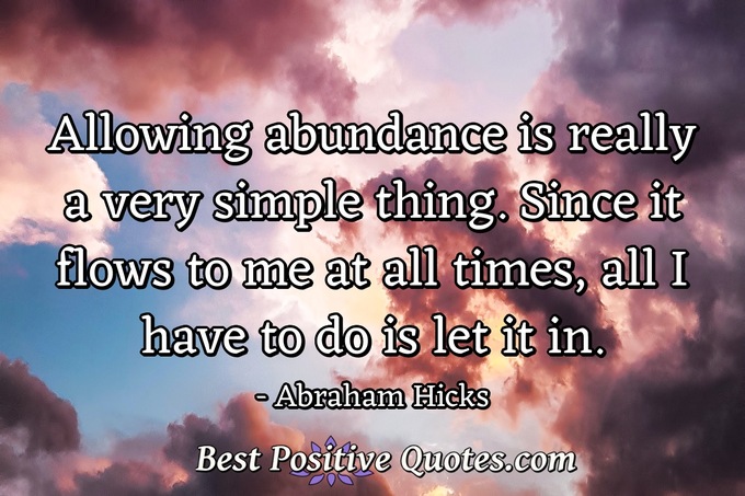 Allowing abundance is really a very simple thing. Since it flows to me at all times, all I have to do is let it in. - Abraham Hicks