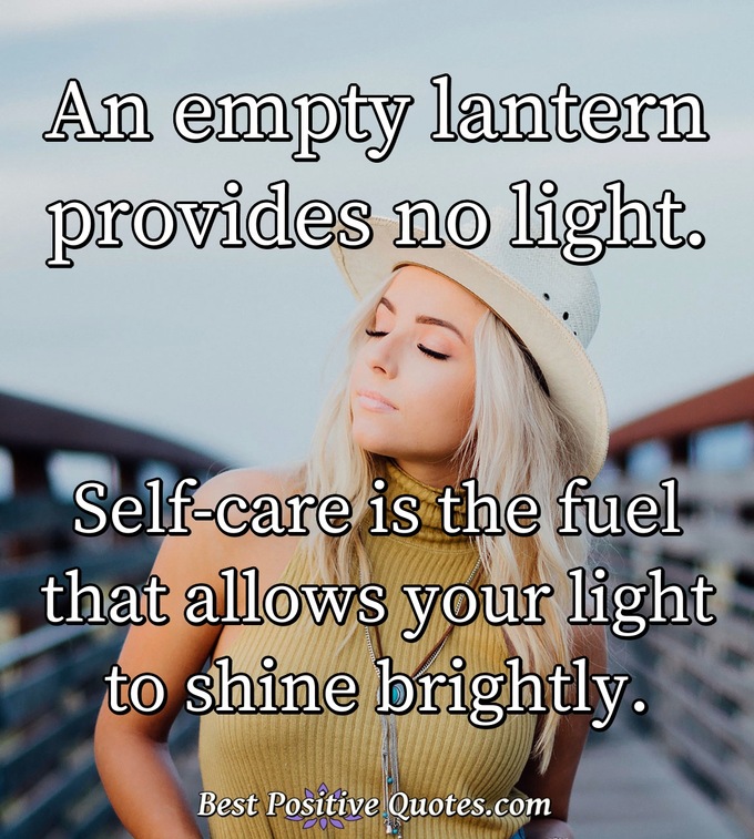 An empty lantern provides no light. Self-care is the fuel that allows your light to shine brightly. - Anonymous