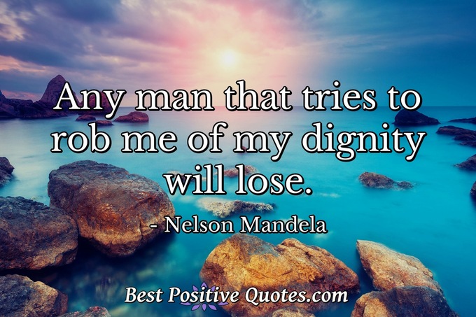 Any man that tries to rob me of my dignity will lose. - Nelson Mandela