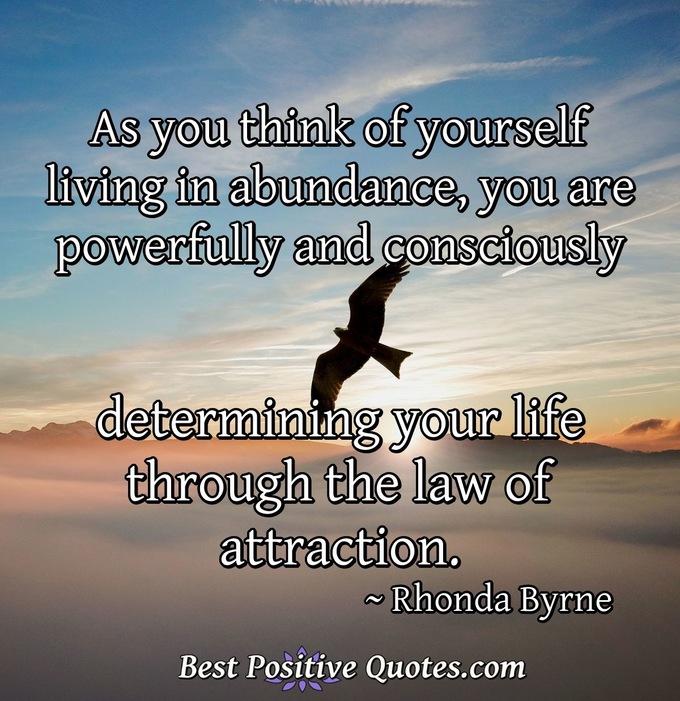 As you think of yourself living in abundance, you are powerfully and consciously determining your life through the law of attraction. - Rhonda Byrne