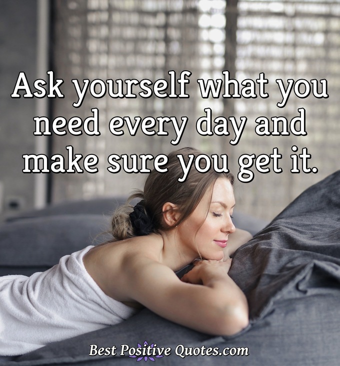Ask yourself what you need every day and make sure you get it. - Anonymous